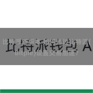 比特派新版本 如何通过比特派(Bitpie)设置交易加速？