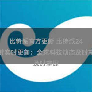 比特派官方更新 比特派24小时实时更新：全球科技动态及时掌握